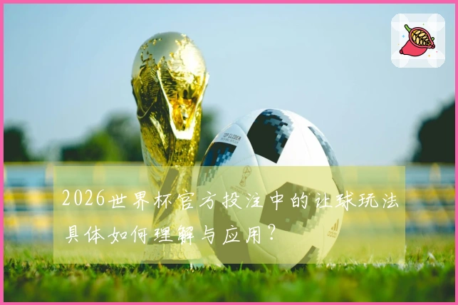 2026世界杯官方投注中的让球玩法具体如何理解与应用？