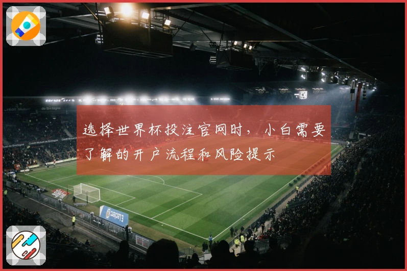 选择世界杯投注官网时，小白需要了解的开户流程和风险提示