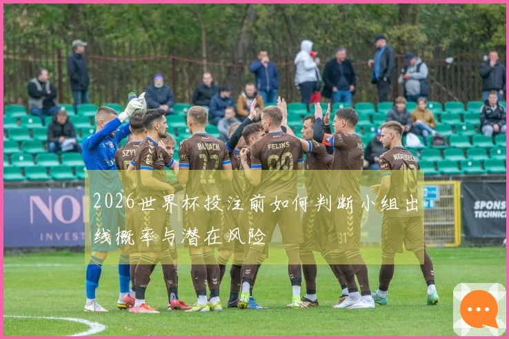 2026世界杯投注前如何判断小组出线概率与潜在风险
