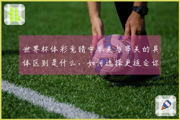世界杯体彩竞猜中单关与串关的具体区别是什么，如何选择更适合你的下注方式？
