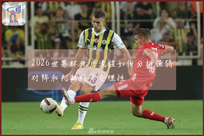 2026世界杯开户流程如何分析强弱对阵和判断赔率合理性