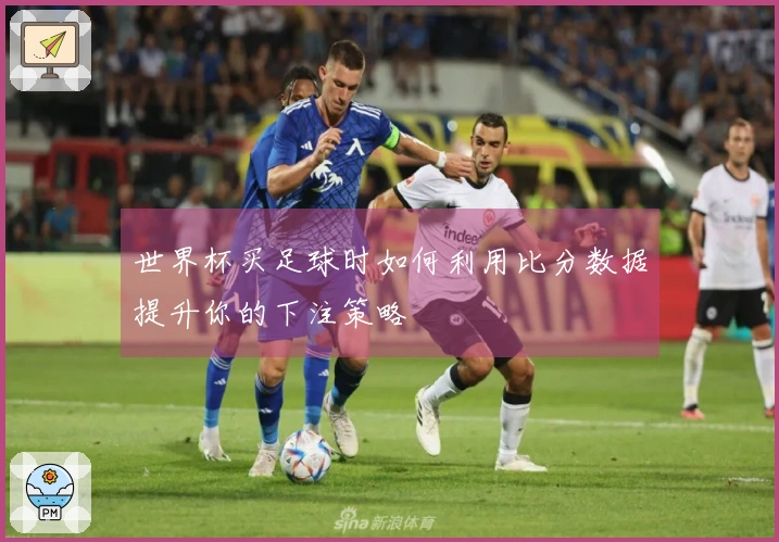世界杯买足球时如何利用比分数据提升你的下注策略