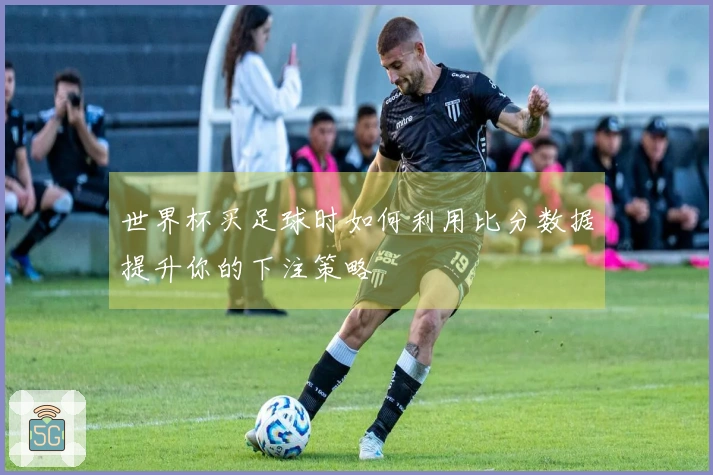 世界杯买足球时如何利用比分数据提升你的下注策略