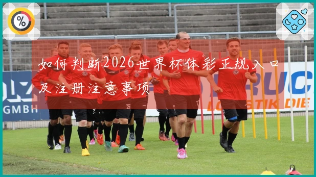 如何判断2026世界杯体彩正规入口及注册注意事项