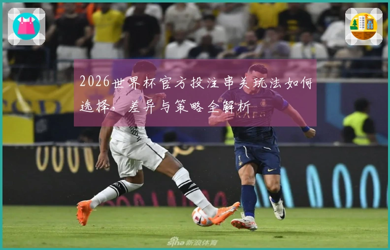 2026世界杯官方投注串关玩法如何选择，差异与策略全解析